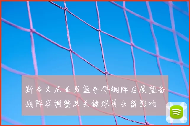 斯洛文尼亚男篮夺得铜牌后展望备战阵容调整及关键球员去留影响