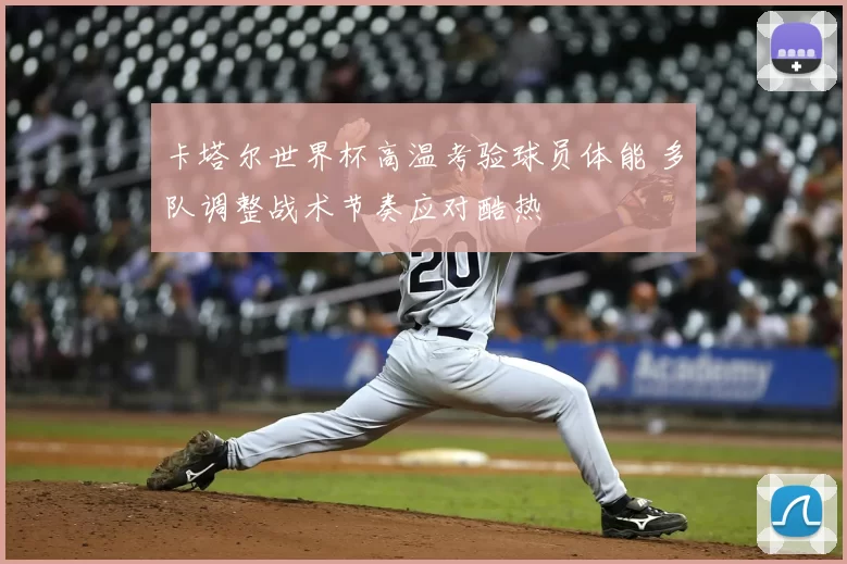 卡塔尔世界杯高温考验球员体能 多队调整战术节奏应对酷热