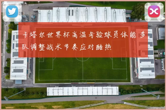 卡塔尔世界杯高温考验球员体能 多队调整战术节奏应对酷热