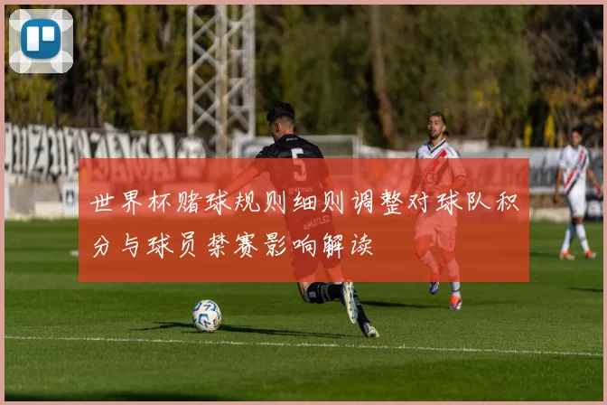 世界杯赌球规则细则调整对球队积分与球员禁赛影响解读
