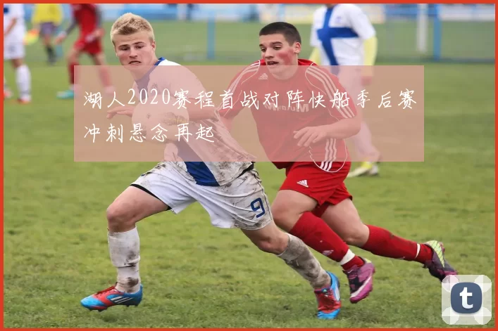 湖人2020赛程首战对阵快船季后赛冲刺悬念再起