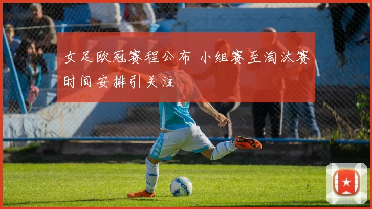 女足欧冠赛程公布 小组赛至淘汰赛时间安排引关注