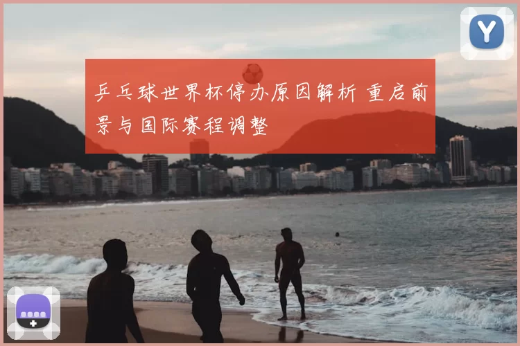 乒乓球世界杯停办原因解析 重启前景与国际赛程调整