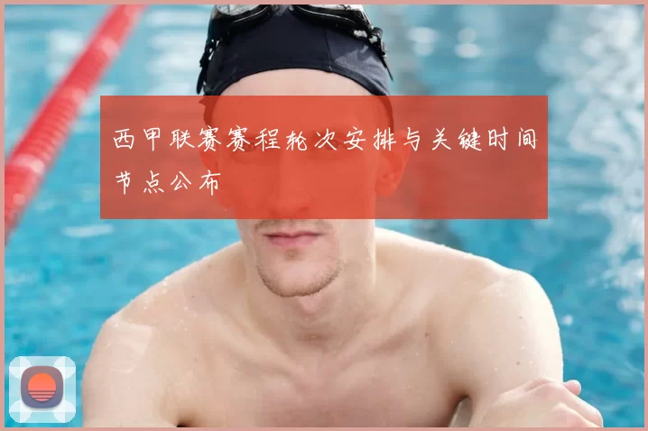 西甲联赛赛程轮次安排与关键时间节点公布