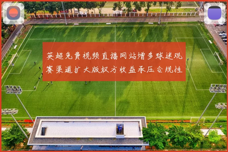 英超免费视频直播网站增多球迷观赛渠道扩大版权方收益承压合规性受关注