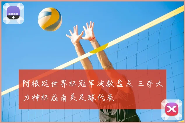 阿根廷世界杯冠军次数盘点 三夺大力神杯成南美足球代表