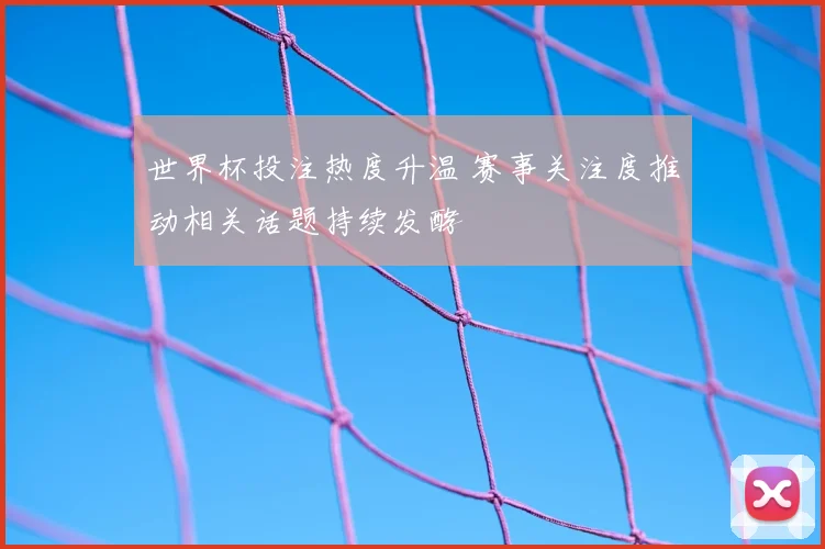 世界杯投注热度升温 赛事关注度推动相关话题持续发酵