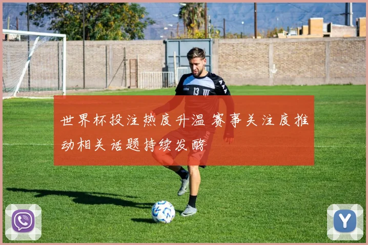 世界杯投注热度升温 赛事关注度推动相关话题持续发酵