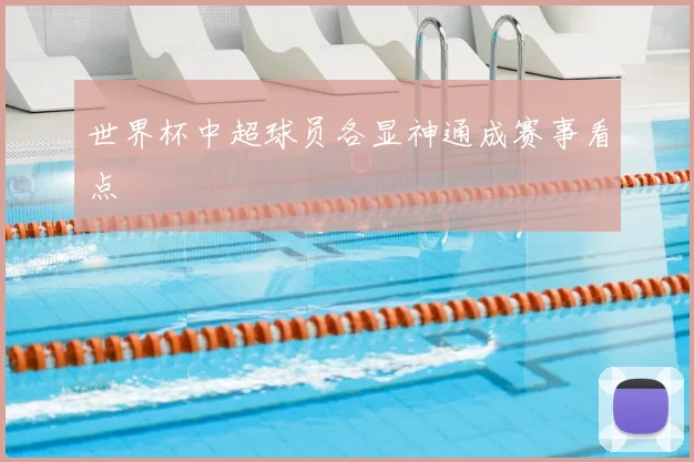 世界杯中超球员各显神通成赛事看点