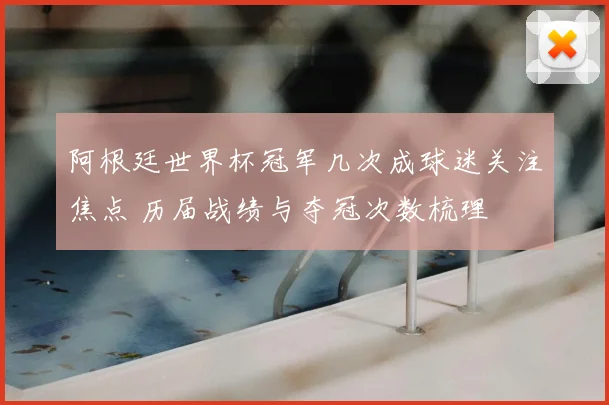 阿根廷世界杯冠军几次成球迷关注焦点 历届战绩与夺冠次数梳理