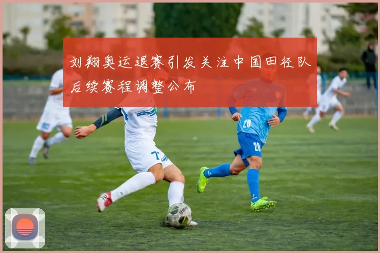 刘翔奥运退赛引发关注中国田径队后续赛程调整公布