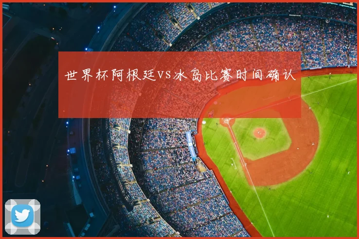 世界杯阿根廷vs冰岛比赛时间确认