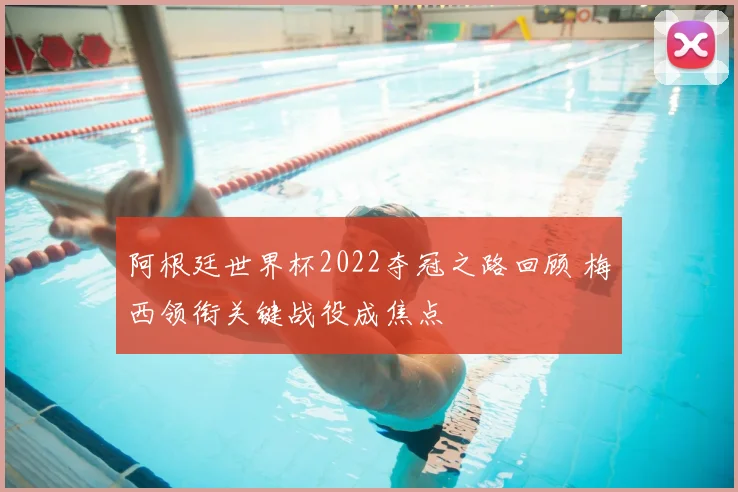 阿根廷世界杯2022夺冠之路回顾 梅西领衔关键战役成焦点