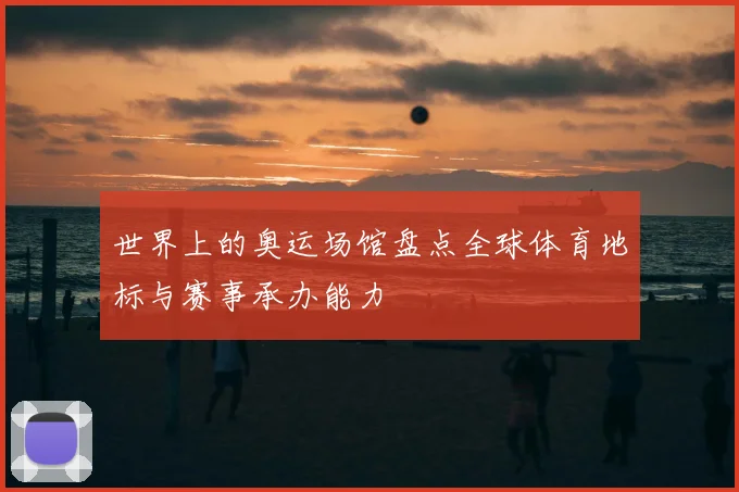 世界上的奥运场馆盘点全球体育地标与赛事承办能力