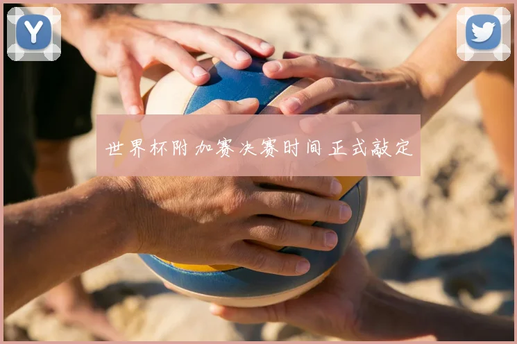 世界杯附加赛决赛时间正式敲定