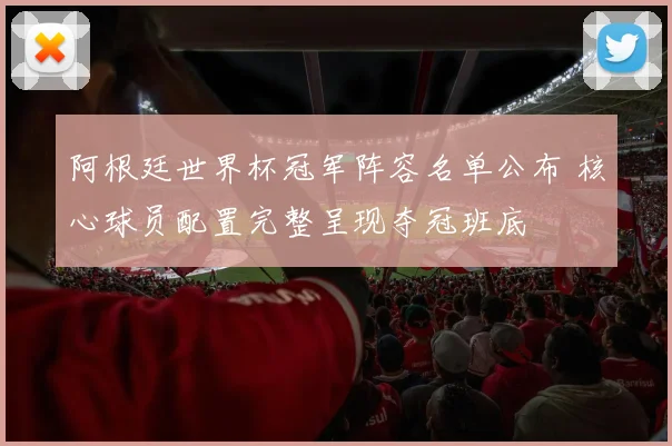 阿根廷世界杯冠军阵容名单公布 核心球员配置完整呈现夺冠班底